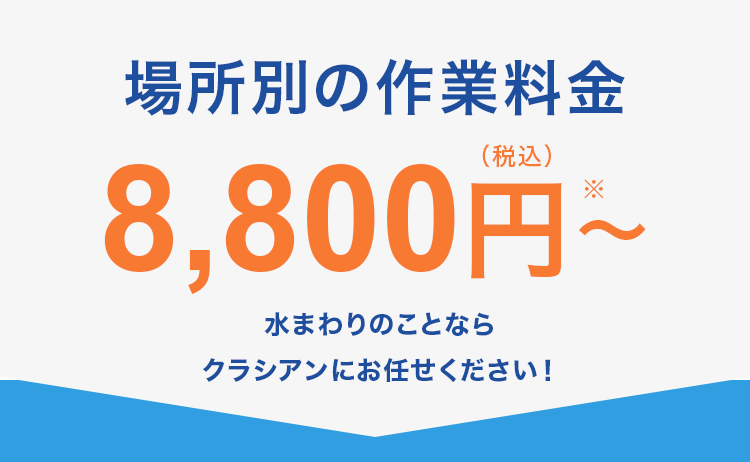 場所別の作業料金
(税込)
8,800円~
水まわりのことなら
クラシアンにお任せください!