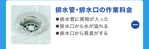 排水管・排水口の作業料金
●排水管に異物が入った
●排水口から水が溢れる
●排水口から異臭がする