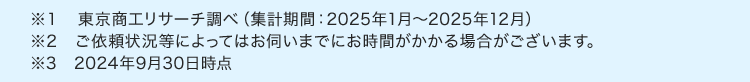 *1
東京商工リサーチ調べ (集計期間: 2025年1月~2025年12月)
※2 ご依頼状況等によってはお伺いまでにお時間がかかる場合がございます。
※3 2024年9月30日時点
