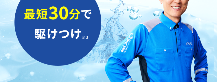 くらし安心ークラシアン
RNCAN
安心の水道局指定工事店 ※1
お見積もり・出張 (※2 ・キャンセル
全部0円で安心
最短30分で
駆けつけ ※
RACI
ACIAN
水まわりの
依賴件数
No.1.)
水まわりのことなら
クラシアンにおまかせください!
※1 一部地域を除きます。
※2 法人のお客様はご成約に至らない場合、 出張費がかかる事がございます。
※3 ご依頼状況等によってはお伺いまでにお時間がかかる場合がございます。
※4 東京商工リサーチ調べ (集計期間: 2025年1月~2025年12月)