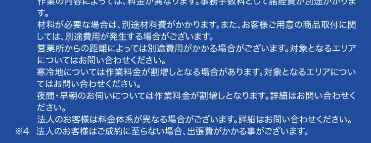 くらし安心ークラシアン
QR
最
KRACIN
水まわりの詰まり即解決!
30分で
駆けつけ!
作業時間の目安
最短30分~
CRNCAN
3時間程度 ※2
作業
料金
24時間受付365日対応
8,800円~
基本料金
出張費
お見積り
0 円 0 円 0 円
※1 ご依頼状況等によってはお伺いまでにお時間がかかる場合がございます。
※2 作業内容によっては記載の時間を超える場合がございます。 詳細は無料の現地
見積もりの際にご確認ください。
※3 作業料金について
作業の内容によっては、 料金が異なります。 事務手数料として諸経費が別途かかりま
す。
材料が必要な場合は、別途材料費がかかります。 また、 お客様ご用意の商品取付に関
しては、別途費用が発生する場合がございます。
営業所からの距離によっては別途費用がかかる場合がございます。 対象となるエリア
についてはお問い合わせください。
寒冷地については作業料金が割増しとなる場合があります。 対象となるエリアについ
てはお問い合わせください。
夜間・早朝のお伺いについては作業料金が割増しとなります。 詳細はお問い合わせく
ださい。
法人のお客様は料金体系が異なる場合がございます。 詳細はお問い合わせください。
※4 法人のお客様はご成約に至らない場合、出張費がかかる事がございます。