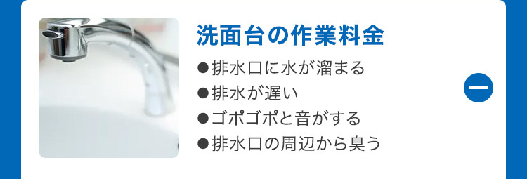 洗面台の作業料金
●排水口に水が溜まる
■排水が遅い
●ゴポゴポと音がする
●排水口の周辺から臭う
①