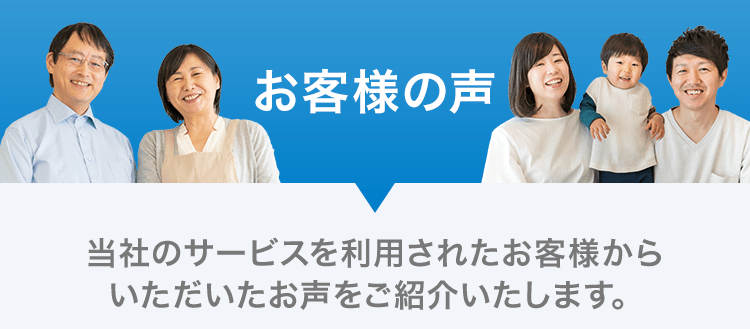 お客様の声
当社のサービスを利用されたお客様からいただいたお声をご紹介いたします。